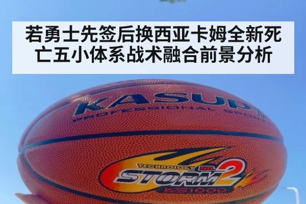 若勇士先签后换西亚卡姆全新死亡五小体系战术融合前景分析