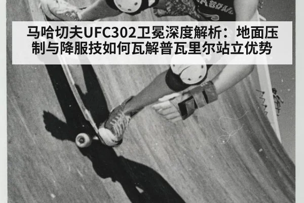马哈切夫UFC302卫冕深度解析：地面压制与降服技如何瓦解普瓦里尔站立优势