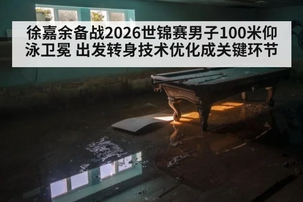 徐嘉余备战2026世锦赛男子100米仰泳卫冕 出发转身技术优化成关键环节